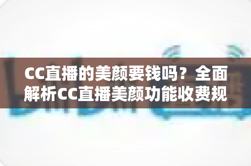 CC直播的美颜要钱吗?全面解析CC直播美颜功能收费规则与免费使用指南 CC直播的美颜要钱吗?全面解析CC直播美颜功能收费规则与免费使用指南