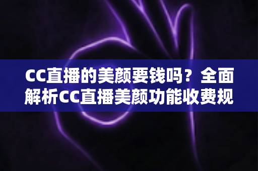 CC直播的美颜要钱吗?全面解析CC直播美颜功能收费规则与免费使用指南 CC直播的美颜要钱吗?全面解析CC直播美颜功能收费规则与免费使用指南