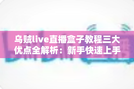 乌贼live直播盒子教程三大优点全解析：新手快速上手的高效直播指南