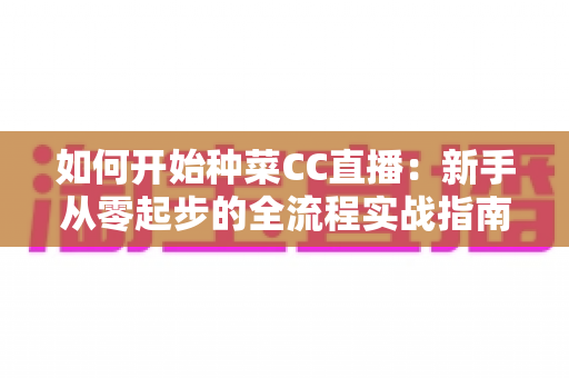 如何开始种菜CC直播：新手从零起步的全流程实战指南