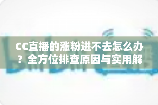 CC直播的涨粉进不去怎么办？全方位排查原因与实用解决攻略大公开