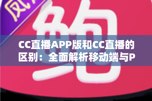 CC直播APP版和CC直播的区别:全面解析移动端与PC端的差异,帮你选择最适合的观看方式 CC直播APP版和CC直播的区别:全面解析移动端与PC端的差异,帮你选择最适合的观看方式