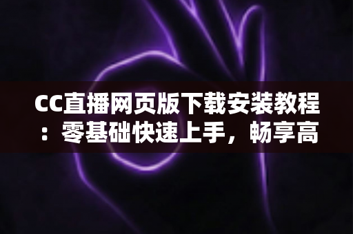 CC直播网页版下载安装教程:零基础快速上手,畅享高清直播新体验 CC直播网页版下载安装教程:零基础快速上手,畅享高清直播新体验