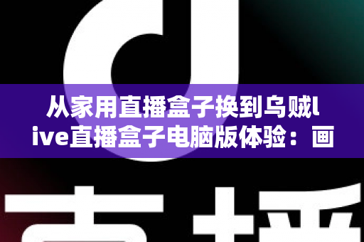 从家用直播盒子换到乌贼live直播盒子电脑版体验：画质、延迟与效率的全面升级实录