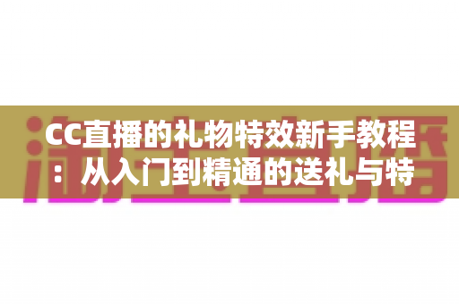 CC直播的礼物特效新手教程:从入门到精通的送礼与特效玩法全指南 CC直播的礼物特效新手教程:从入门到精通的送礼与特效玩法全指南