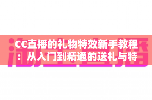 CC直播的礼物特效新手教程:从入门到精通的送礼与特效玩法全指南 CC直播的礼物特效新手教程:从入门到精通的送礼与特效玩法全指南