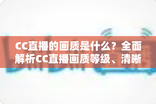 CC直播的画质是什么？全面解析CC直播画质等级、清晰度设置与高清观看体验优化指南