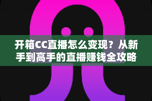 开箱CC直播怎么变现?从新手到高手的直播赚钱全攻略 开箱CC直播怎么变现?从新手到高手的直播赚钱全攻略