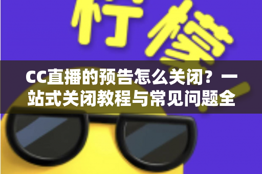 CC直播的预告怎么关闭?一站式关闭教程与常见问题全解析 CC直播的预告怎么关闭?一站式关闭教程与常见问题全解析