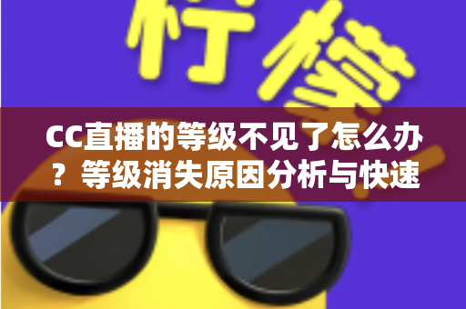 CC直播的等级不见了怎么办?等级消失原因分析与快速恢复方法全解析 CC直播的等级不见了怎么办?等级消失原因分析与快速恢复方法全解析