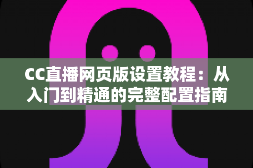 CC直播网页版设置教程：从入门到精通的完整配置指南