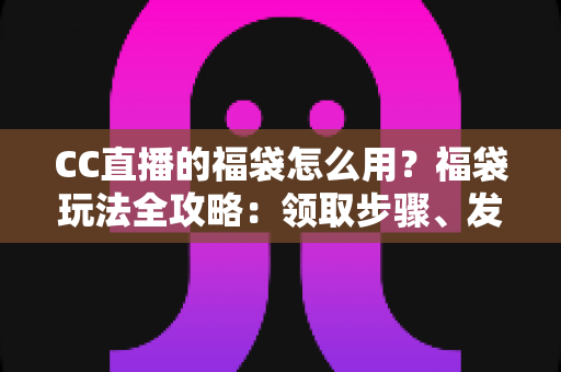 CC直播的福袋怎么用？福袋玩法全攻略：领取步骤、发放教程与中奖技巧一网打尽