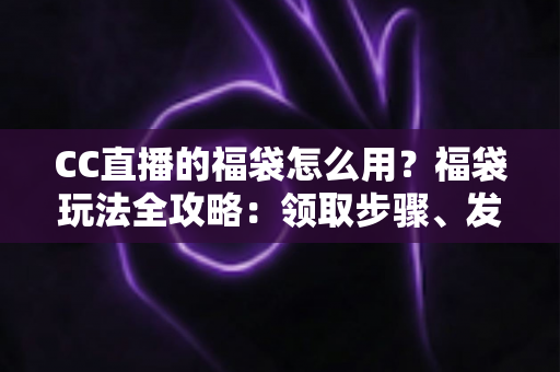 CC直播的福袋怎么用？福袋玩法全攻略：领取步骤、发放教程与中奖技巧一网打尽