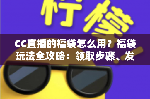 CC直播的福袋怎么用？福袋玩法全攻略：领取步骤、发放教程与中奖技巧一网打尽