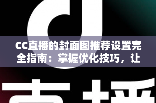 CC直播的封面图推荐设置完全指南:掌握优化技巧,让直播间曝光与人气双提升的实战攻略 CC直播的封面图推荐设置完全指南:掌握优化技巧,让直播间曝光与人气双提升的实战攻略