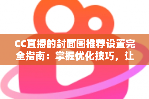 CC直播的封面图推荐设置完全指南:掌握优化技巧,让直播间曝光与人气双提升的实战攻略 CC直播的封面图推荐设置完全指南:掌握优化技巧,让直播间曝光与人气双提升的实战攻略