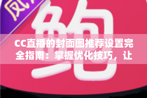 CC直播的封面图推荐设置完全指南:掌握优化技巧,让直播间曝光与人气双提升的实战攻略 CC直播的封面图推荐设置完全指南:掌握优化技巧,让直播间曝光与人气双提升的实战攻略