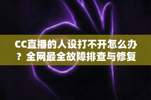 CC直播的人设打不开怎么办?全网最全故障排查与修复指南,快速恢复人设页面正常访问 CC直播的人设打不开怎么办?全网最全故障排查与修复指南,快速恢复人设页面正常访问