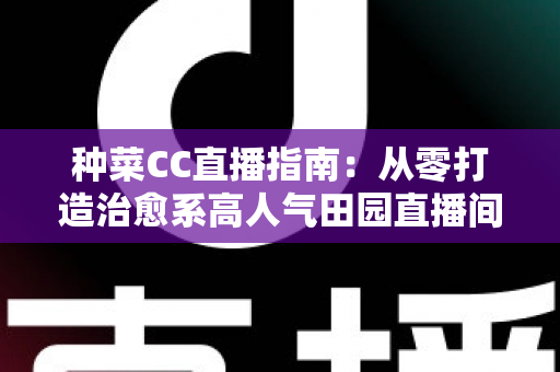 种菜CC直播指南：从零打造治愈系高人气田园直播间的完整攻略