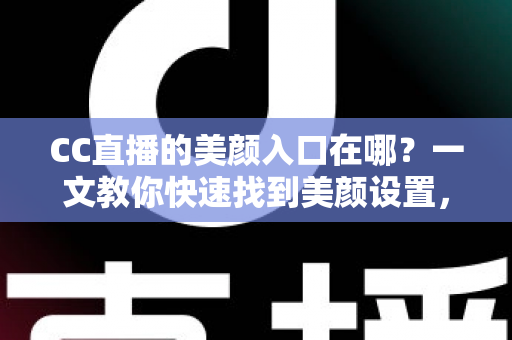 CC直播的美颜入口在哪?一文教你快速找到美颜设置,开启高颜值直播之旅 CC直播的美颜入口在哪?一文教你快速找到美颜设置,开启高颜值直播之旅