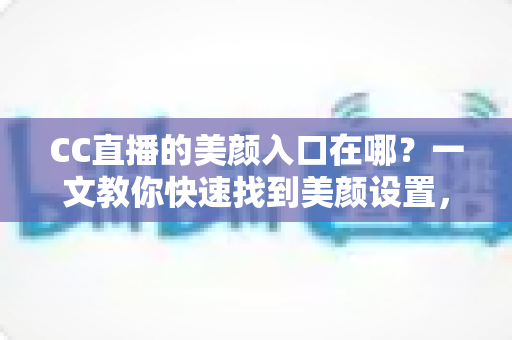 CC直播的美颜入口在哪？一文教你快速找到美颜设置，开启高颜值直播之旅