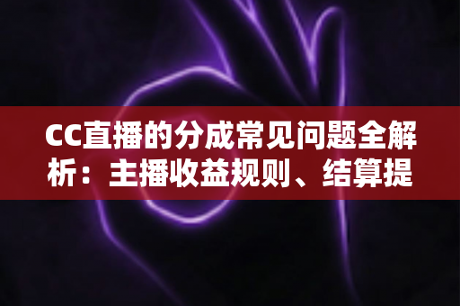 CC直播的分成常见问题全解析:主播收益规则、结算提现与提升技巧一文读懂 CC直播的分成常见问题全解析:主播收益规则、结算提现与提升技巧一文读懂