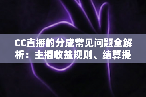 CC直播的分成常见问题全解析：主播收益规则、结算提现与提升技巧一文读懂