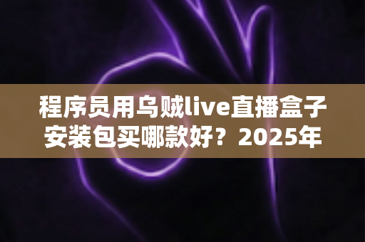 程序员用乌贼live直播盒子安装包买哪款好？2025年选购避坑全攻略