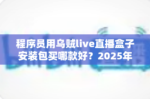 程序员用乌贼live直播盒子安装包买哪款好？2025年选购避坑全攻略