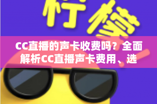 CC直播的声卡收费吗?全面解析CC直播声卡费用、选购技巧与使用指南 CC直播的声卡收费吗?全面解析CC直播声卡费用、选购技巧与使用指南
