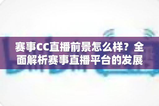 赛事CC直播前景怎么样？全面解析赛事直播平台的发展机遇与未来趋势