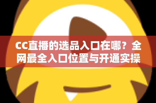 CC直播的选品入口在哪？全网最全入口位置与开通实操指南一文讲透