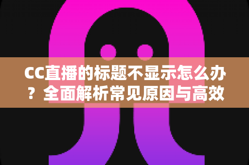 CC直播的标题不显示怎么办？全面解析常见原因与高效解决方案