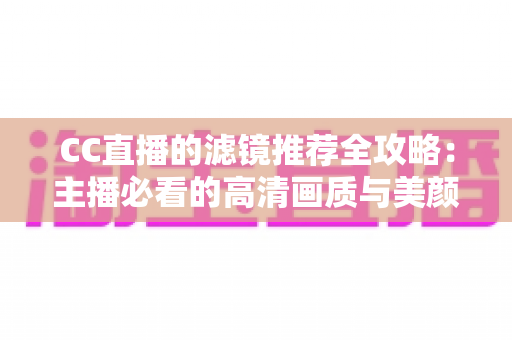 CC直播的滤镜推荐全攻略:主播必看的高清画质与美颜搭配指南 CC直播的滤镜推荐全攻略:主播必看的高清画质与美颜搭配指南