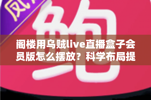 阁楼用乌贼live直播盒子会员版怎么摆放？科学布局提升散热与信号的全能指南