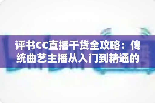 评书CC直播干货全攻略:传统曲艺主播从入门到精通的实战指南 评书CC直播干货全攻略:传统曲艺主播从入门到精通的实战指南