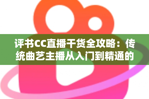 评书CC直播干货全攻略:传统曲艺主播从入门到精通的实战指南 评书CC直播干货全攻略:传统曲艺主播从入门到精通的实战指南