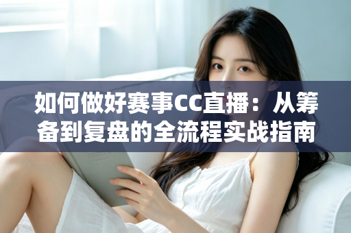 如何做好赛事CC直播:从筹备到复盘的全流程实战指南 如何做好赛事CC直播:从筹备到复盘的全流程实战指南