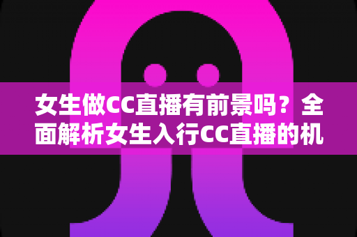 女生做CC直播有前景吗？全面解析女生入行CC直播的机遇、挑战与赚钱潜力