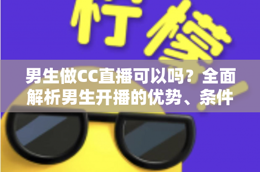 男生做CC直播可以吗?全面解析男生开播的优势、条件与变现指南 男生做CC直播可以吗?全面解析男生开播的优势、条件与变现指南