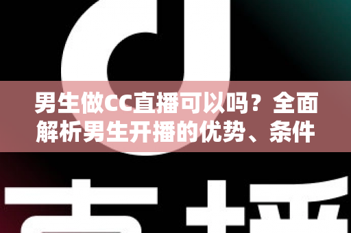 男生做CC直播可以吗?全面解析男生开播的优势、条件与变现指南 男生做CC直播可以吗?全面解析男生开播的优势、条件与变现指南