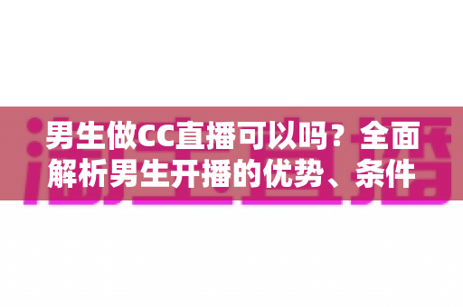 男生做CC直播可以吗?全面解析男生开播的优势、条件与变现指南 男生做CC直播可以吗?全面解析男生开播的优势、条件与变现指南