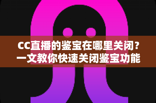 CC直播的鉴宝在哪里关闭?一文教你快速关闭鉴宝功能的超详细实用教程 CC直播的鉴宝在哪里关闭?一文教你快速关闭鉴宝功能的超详细实用教程