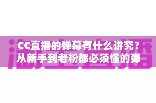 CC直播的弹幕有什么讲究?从新手到老粉都必须懂的弹幕礼仪与互动技巧全解析 CC直播的弹幕有什么讲究?从新手到老粉都必须懂的弹幕礼仪与互动技巧全解析