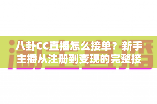 八卦CC直播怎么接单？新手主播从注册到变现的完整接单攻略