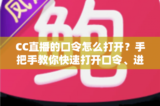 CC直播的口令怎么打开?手把手教你快速打开口令、进入直播间与领取口令红包的完整指南 CC直播的口令怎么打开?手把手教你快速打开口令、进入直播间与领取口令红包的完整指南