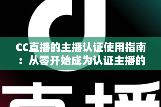 CC直播的主播认证使用指南：从零开始成为认证主播的完整攻略