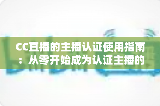 CC直播的主播认证使用指南：从零开始成为认证主播的完整攻略