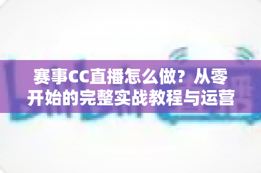赛事CC直播怎么做？从零开始的完整实战教程与运营指南
