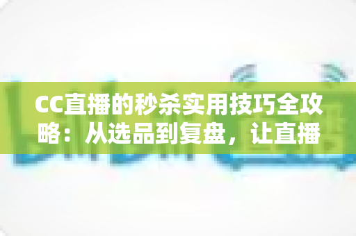 CC直播的秒杀实用技巧全攻略:从选品到复盘,让直播间销量倍增的实战指南 CC直播的秒杀实用技巧全攻略:从选品到复盘,让直播间销量倍增的实战指南